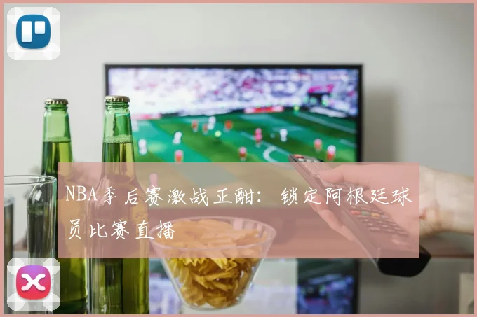 NBA季后赛激战正酣：锁定阿根廷球员比赛直播