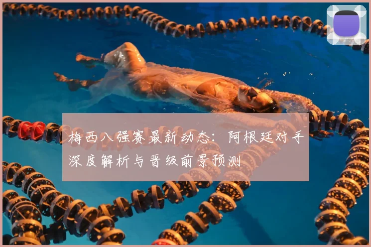 梅西八强赛最新动态：阿根廷对手深度解析与晋级前景预测