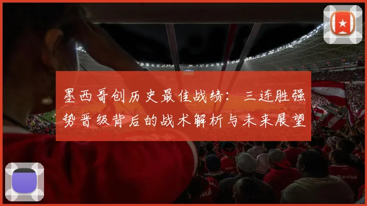 墨西哥创历史最佳战绩：三连胜强势晋级背后的战术解析与未来展望