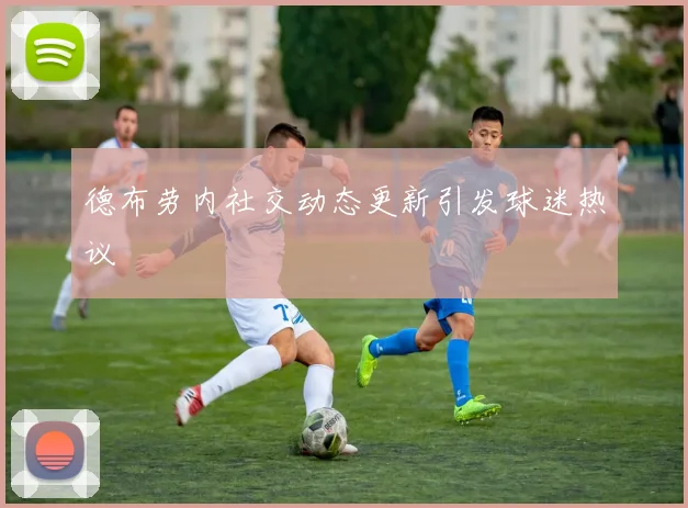 德布劳内社交动态更新引发球迷热议