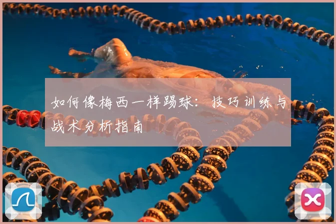 如何像梅西一样踢球:技巧训练与战术分析指南