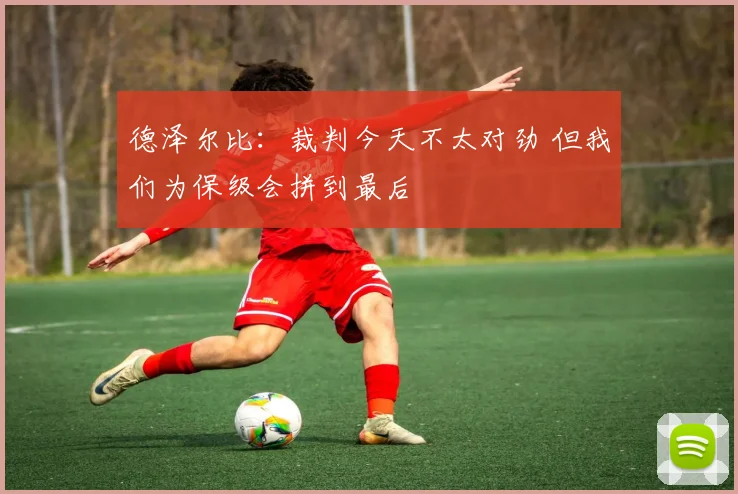德泽尔比：裁判今天不太对劲 但我们为保级会拼到最后