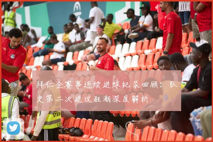 拜仁全赛事连续进球纪录回顾:队史第二次进攻狂潮深度解析