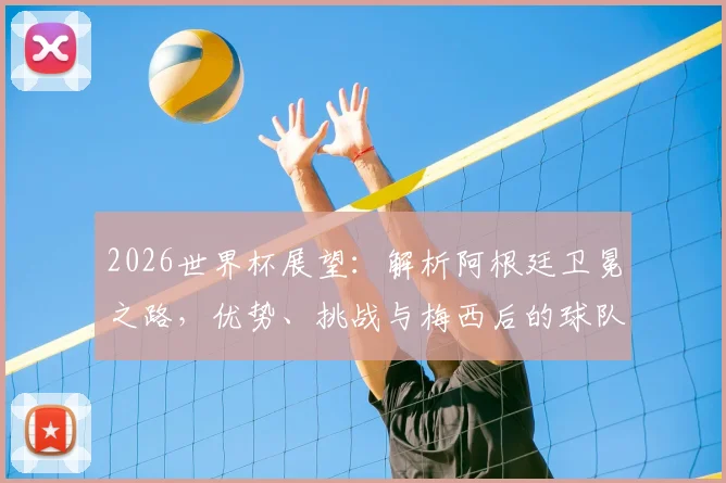 2026世界杯展望：解析阿根廷卫冕之路，优势、挑战与梅西后的球队未来