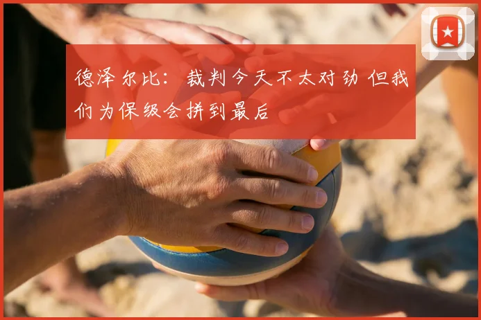 德泽尔比：裁判今天不太对劲 但我们为保级会拼到最后