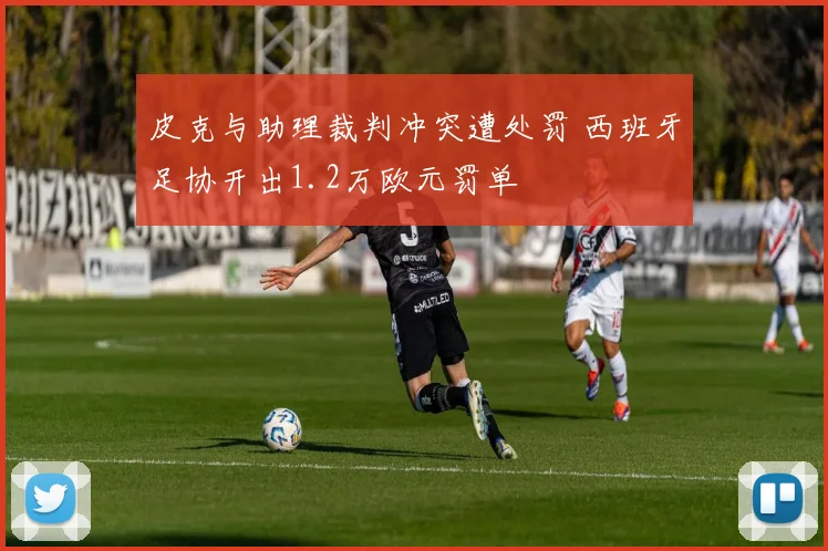 皮克与助理裁判冲突遭处罚 西班牙足协开出1.2万欧元罚单