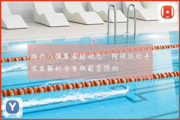 梅西八强赛最新动态：阿根廷对手深度解析与晋级前景预测