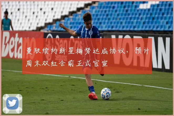 曼联续约新星梅努达成协议，预计周末双红会前正式官宣