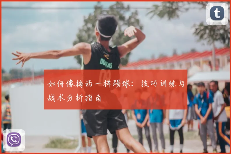 如何像梅西一样踢球：技巧训练与战术分析指南